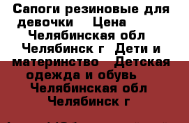 Сапоги резиновые(для девочки) › Цена ­ 600 - Челябинская обл., Челябинск г. Дети и материнство » Детская одежда и обувь   . Челябинская обл.,Челябинск г.